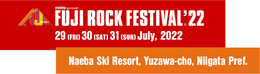 FUJI ROCK FESTIVAL'22 29 Fri, 30 Sat, 31 Sun August 2022 Naeba Ski Resort, Yuzawa-cho, Niigata Pref.